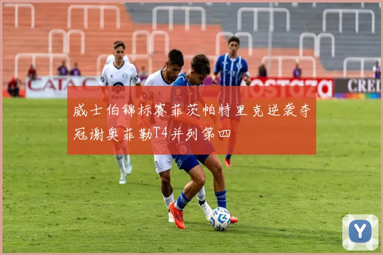 威士伯锦标赛菲茨帕特里克逆袭夺冠谢奥菲勒T4并列第四