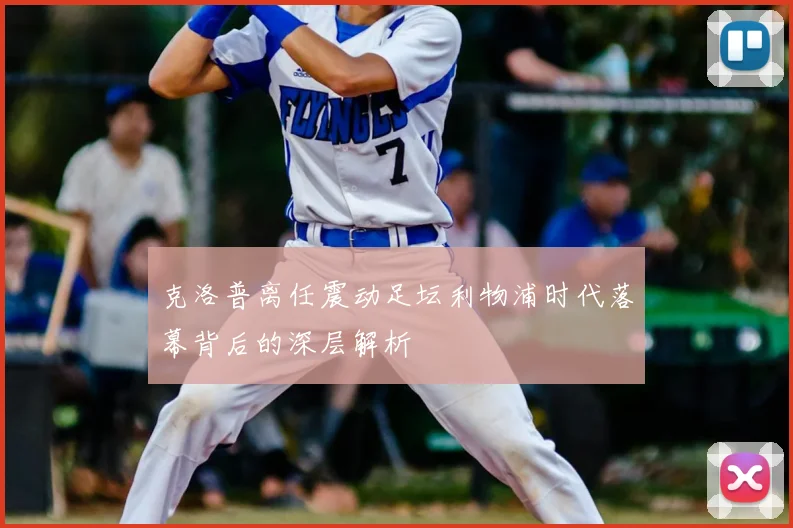 克洛普离任震动足坛利物浦时代落幕背后的深层解析