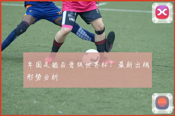 年国足能否晋级世界杯?最新出线形势分析