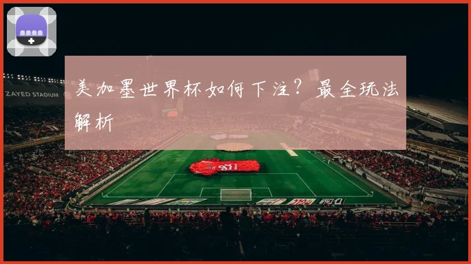 美加墨世界杯如何下注?最全玩法解析