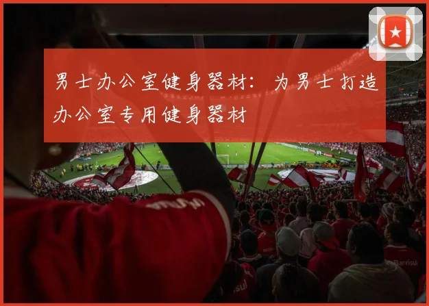 男士办公室健身器材：为男士打造办公室专用健身器材