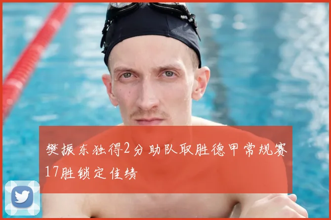 樊振东独得2分助队取胜德甲常规赛17胜锁定佳绩