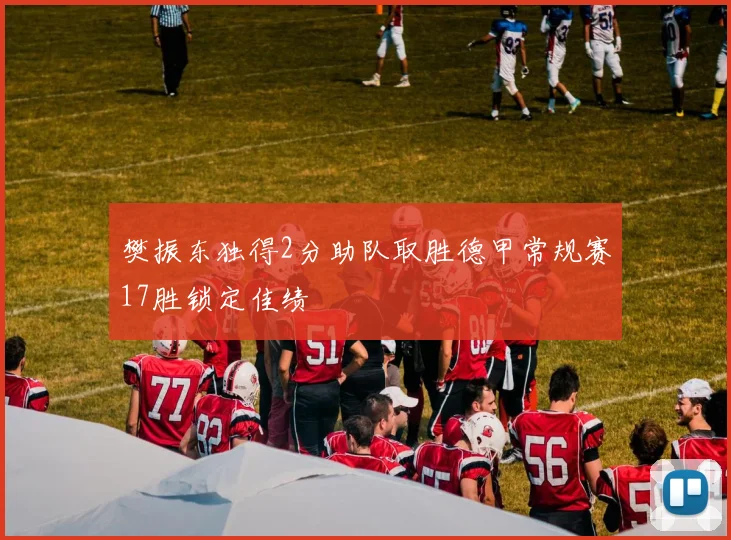 樊振东独得2分助队取胜德甲常规赛17胜锁定佳绩