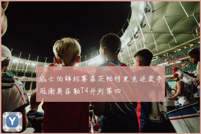 威士伯锦标赛菲茨帕特里克逆袭夺冠谢奥菲勒T4并列第四